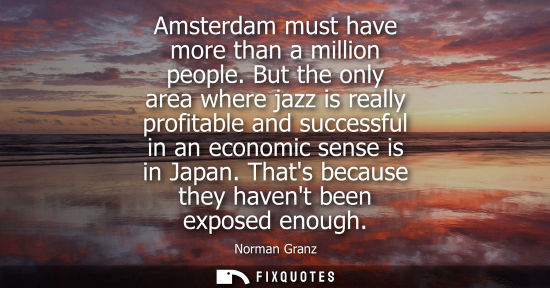 Small: Amsterdam must have more than a million people. But the only area where jazz is really profitable and s