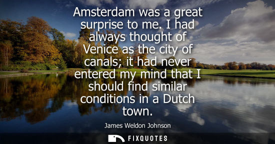Small: Amsterdam was a great surprise to me. I had always thought of Venice as the city of canals it had never entere