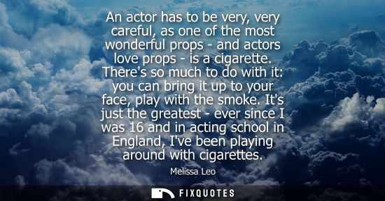 Small: An actor has to be very, very careful, as one of the most wonderful props - and actors love props - is a cigar