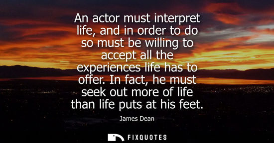 Small: An actor must interpret life, and in order to do so must be willing to accept all the experiences life 