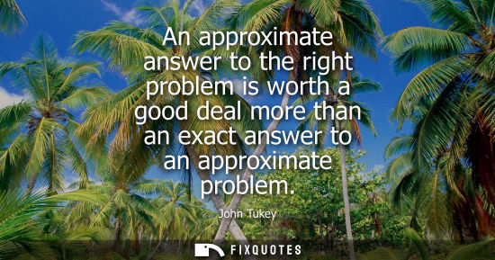 Small: An approximate answer to the right problem is worth a good deal more than an exact answer to an approxi