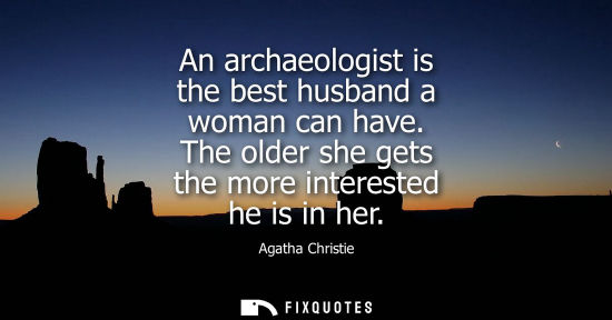 Small: An archaeologist is the best husband a woman can have. The older she gets the more interested he is in her