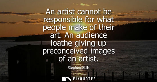 Small: An artist cannot be responsible for what people make of their art. An audience loathe giving up preconc