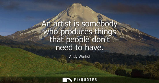 Small: An artist is somebody who produces things that people dont need to have