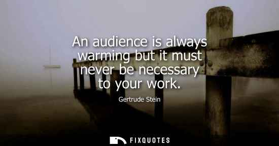 Small: An audience is always warming but it must never be necessary to your work