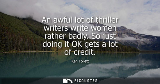 Small: An awful lot of thriller writers write women rather badly. So just doing it OK gets a lot of credit