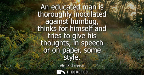 Small: An educated man is thoroughly inoculated against humbug, thinks for himself and tries to give his thoug