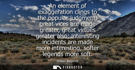 Small: An element of exaggeration clings to the popular judgment: great vices are made greater, great virtues 