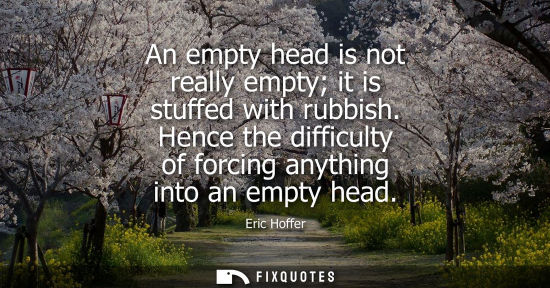 Small: An empty head is not really empty it is stuffed with rubbish. Hence the difficulty of forcing anything 
