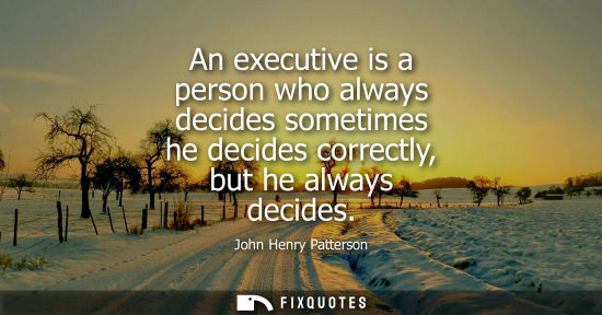 Small: An executive is a person who always decides sometimes he decides correctly, but he always decides