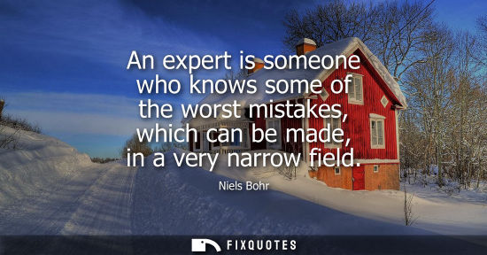 Small: An expert is someone who knows some of the worst mistakes, which can be made, in a very narrow field