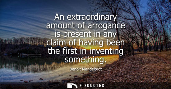 Small: An extraordinary amount of arrogance is present in any claim of having been the first in inventing something