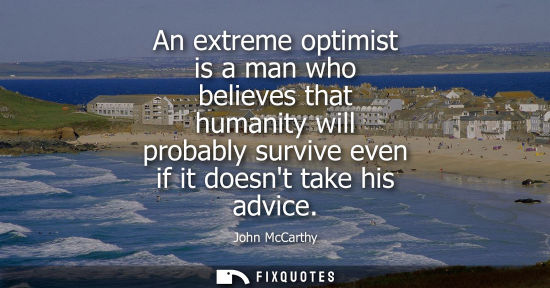 Small: An extreme optimist is a man who believes that humanity will probably survive even if it doesnt take hi