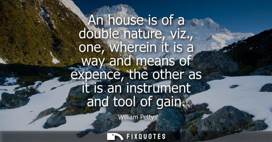 Small: An house is of a double nature, viz., one, wherein it is a way and means of expence, the other as it is
