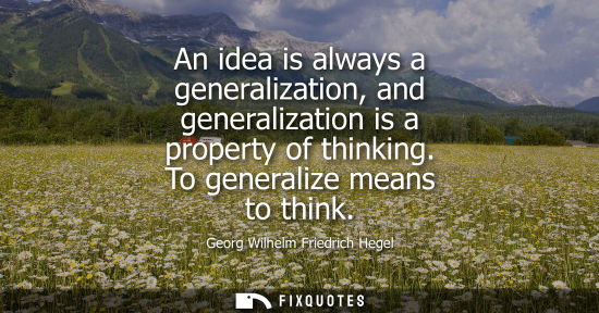 Small: An idea is always a generalization, and generalization is a property of thinking. To generalize means t