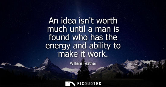 Small: An idea isnt worth much until a man is found who has the energy and ability to make it work