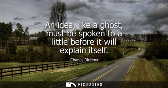 Small: An idea, like a ghost, must be spoken to a little before it will explain itself - Charles Dickens