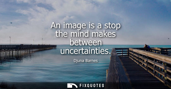 Small: An image is a stop the mind makes between uncertainties