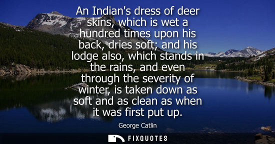 Small: An Indians dress of deer skins, which is wet a hundred times upon his back, dries soft and his lodge also, whi