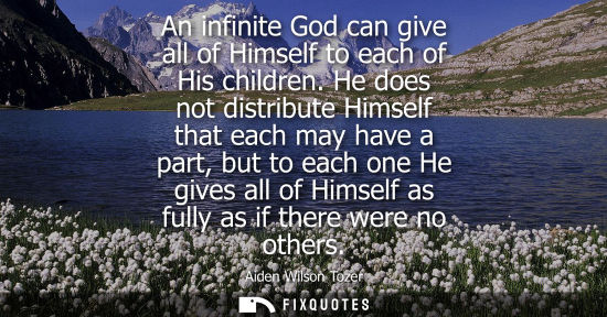 Small: An infinite God can give all of Himself to each of His children. He does not distribute Himself that ea