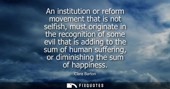 Small: An institution or reform movement that is not selfish, must originate in the recognition of some evil t