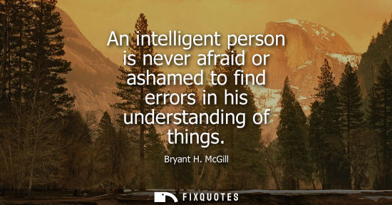Small: An intelligent person is never afraid or ashamed to find errors in his understanding of things