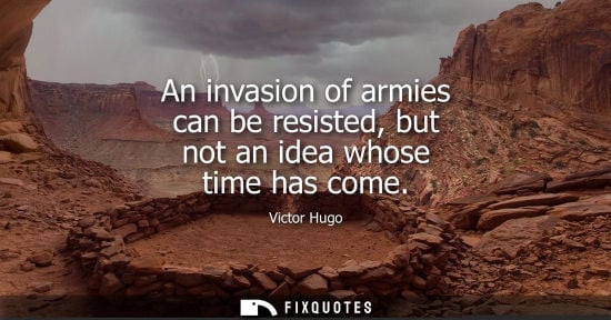 Small: An invasion of armies can be resisted, but not an idea whose time has come