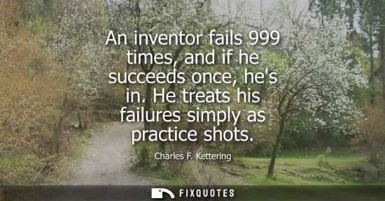 Small: An inventor fails 999 times, and if he succeeds once, hes in. He treats his failures simply as practice shots 