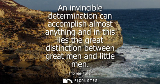 Small: An invincible determination can accomplish almost anything and in this lies the great distinction between grea