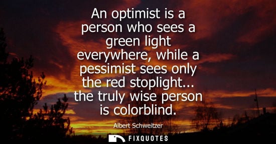 Small: An optimist is a person who sees a green light everywhere, while a pessimist sees only the red stopligh