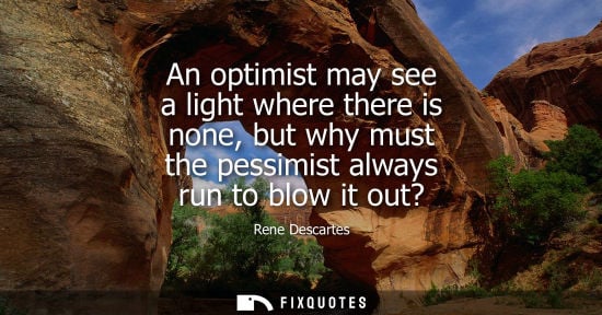 Small: An optimist may see a light where there is none, but why must the pessimist always run to blow it out? - Rene 
