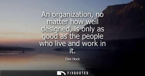 Small: An organization, no matter how well designed, is only as good as the people who live and work in it
