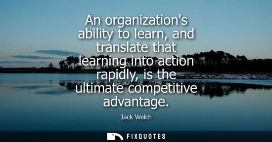 Small: An organizations ability to learn, and translate that learning into action rapidly, is the ultimate com