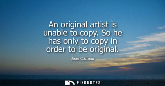 Small: An original artist is unable to copy. So he has only to copy in order to be original
