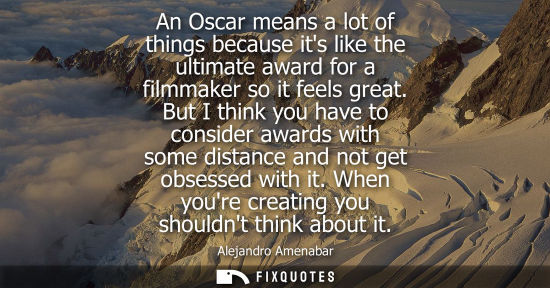 Small: An Oscar means a lot of things because its like the ultimate award for a filmmaker so it feels great.