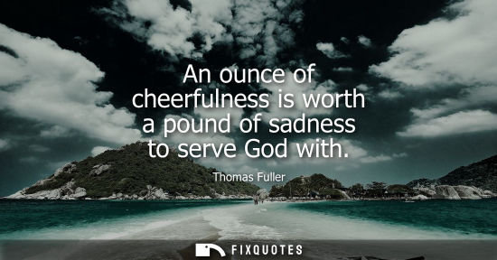 Small: An ounce of cheerfulness is worth a pound of sadness to serve God with