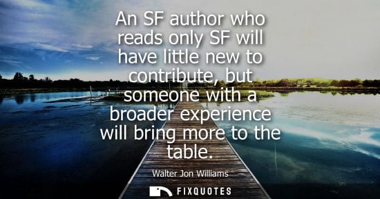 Small: An SF author who reads only SF will have little new to contribute, but someone with a broader experienc