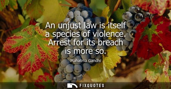 Small: An unjust law is itself a species of violence. Arrest for its breach is more so