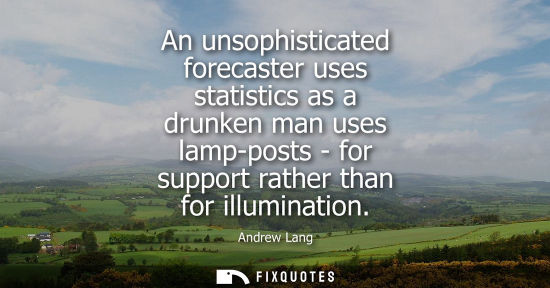Small: An unsophisticated forecaster uses statistics as a drunken man uses lamp-posts - for support rather tha