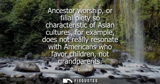 Small: Ancestor worship, or filial piety so characteristic of Asian cultures, for example, does not really res
