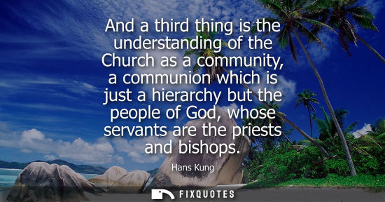 Small: And a third thing is the understanding of the Church as a community, a communion which is just a hierarchy but