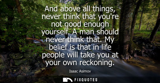 Small: And above all things, never think that youre not good enough yourself. A man should never think that.