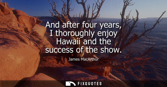 Small: And after four years, I thoroughly enjoy Hawaii and the success of the show
