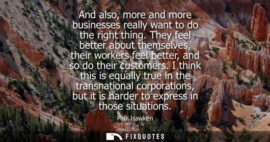 Small: And also, more and more businesses really want to do the right thing. They feel better about themselves, their