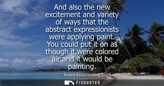 Small: And also the new excitement and variety of ways that the abstract expressionists were applying paint.