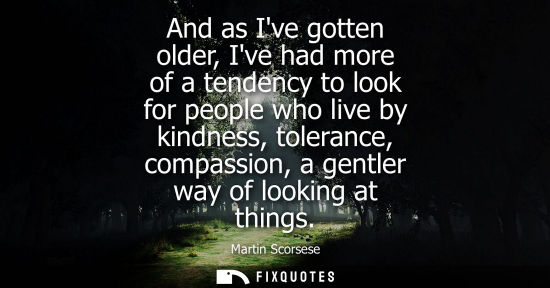 Small: And as Ive gotten older, Ive had more of a tendency to look for people who live by kindness, tolerance,