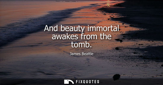 Small: And beauty immortal awakes from the tomb