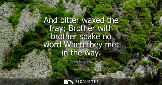 Small: And bitter waxed the fray Brother with brother spake no word When they met in the way