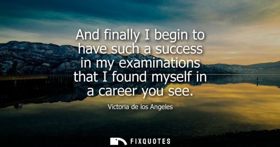 Small: And finally I begin to have such a success in my examinations that I found myself in a career you see