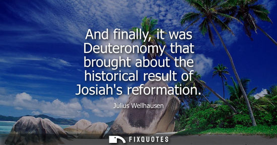 Small: And finally, it was Deuteronomy that brought about the historical result of Josiahs reformation